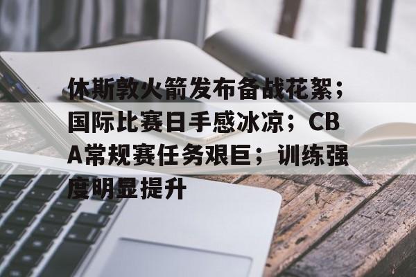 休斯敦火箭发布备战花絮；国际比赛日手感冰凉；CBA常规赛任务艰巨；训练强度明显提升的简单介绍-九游官方站点