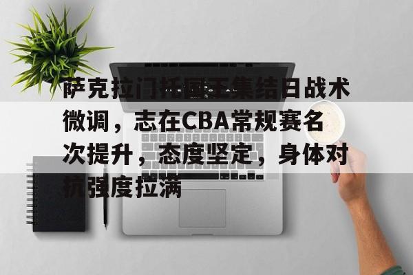 萨克拉门托国王集结日战术微调，志在CBA常规赛名次提升，态度坚定，身体对抗强度拉满的简单介绍-九游官方站点