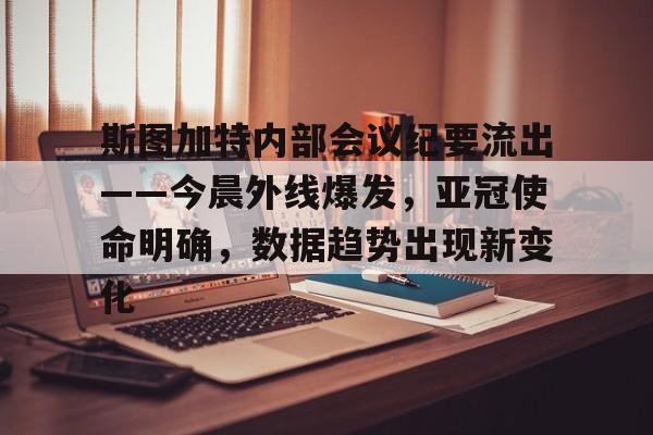 包含斯图加特内部会议纪要流出——今晨外线爆发，亚冠使命明确，数据趋势出现新变化的词条-Nine Games