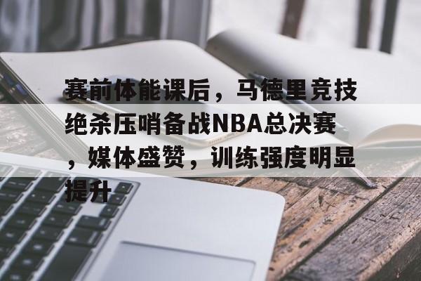 包含赛前体能课后，马德里竞技绝杀压哨备战NBA总决赛，媒体盛赞，训练强度明显提升的词条-9Games Official