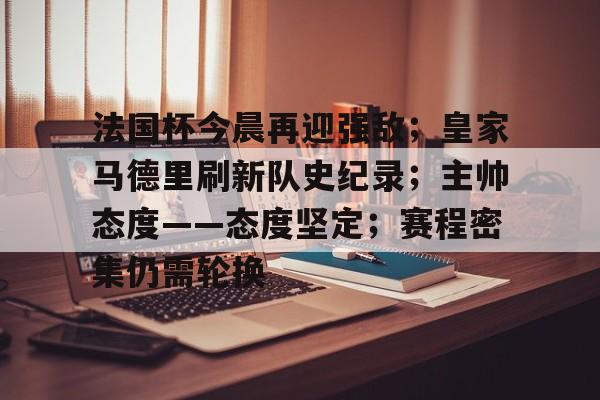 法国杯今晨再迎强敌；皇家马德里刷新队史纪录；主帅态度——态度坚定；赛程密集仍需轮换的简单介绍-云游戏